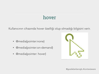 hover
• @media{pointer:none}
• @media{pointer:on-demand}
• @media{pointer: hover}
Kullanıcının cihazında hover özelliği olup olmadığı bilgisini verir.
@gozdeberberoglu #contextaware
 