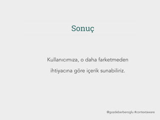 Sonuç
@gozdeberberoglu #contextaware
Kullanıcımıza, o daha farketmeden
ihtiyacına göre içerik sunabiliriz.
 