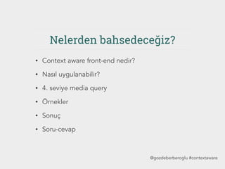 Nelerden bahsedeceğiz?
• Context aware front-end nedir?
• Nasıl uygulanabilir?
• 4. seviye media query
• Örnekler
• Sonuç
• Soru-cevap
@gozdeberberoglu #contextaware
 