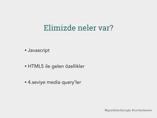 Elimizde neler var?
• Javascript
• HTML5 ile gelen özellikler
• 4.seviye media query’ler
@gozdeberberoglu #contextaware
 