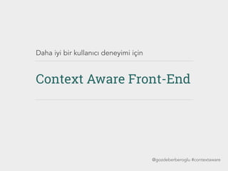 Daha iyi bir kullanıcı deneyimi için
Context Aware Front-End
@gozdeberberoglu #contextaware
 