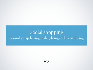 © 2010 AKQA Inc. Conﬁdential & Proprietary 1
Social shopping
beyond group buying to delighting and incentivizing
 