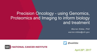 Precision Oncology - using Genomics,
Proteomics and Imaging to inform biology
and treatment
Warren Kibbe, PhD
warren.kibbe@nih.gov
@wakibbe
April 26th, 2017
 