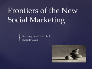 {
Frontiers of the New
Social Marketing
R. Craig Lefebvre, PhD
@chiefmaven
 