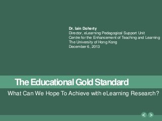 1
Dr. Iain Doherty
Director, eLearning Pedagogical Support Unit
Centre for the Enhancement of Teaching and Learning
The University of Hong Kong
December 6, 2013

The Educational Gold Standard
What Can We Hope To Achieve with eLearning Research?

 