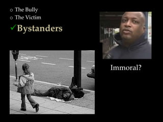 o The Bully
o The Victim

Bystanders



               Immoral?
 