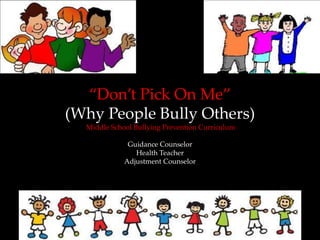 “Don’t Pick On Me”
(Why People Bully Others)
  Middle School Bullying Prevention Curriculum

              Guidance Counselor
                Health Teacher
             Adjustment Counselor
 