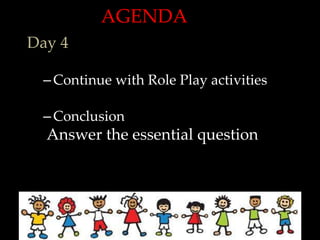AGENDA
Day 4

 – Continue with Role Play activities

 – Conclusion
  Answer the essential question
 