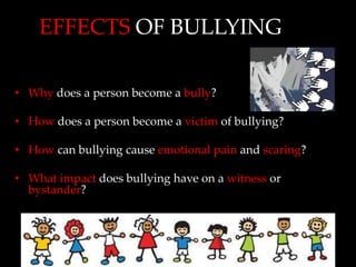 EFFECTS OF BULLYING

• Why does a person become a bully?

• How does a person become a victim of bullying?

• How can bullying cause emotional pain and scaring?

• What impact does bullying have on a witness or
  bystander?
 