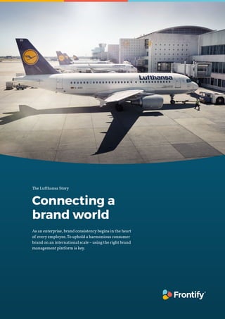 Connecting a
brand world
As an enterprise, brand consistency begins in the heart
of every employee. To uphold a harmonious consumer
brand on an international scale – using the right brand
management platform is key.
The Lufthansa Story
 