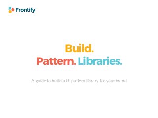 Build.
Pattern.Libraries.
A guide to build a UI pattern library for your brand
 