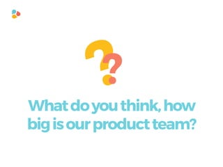 ??
Whatdoyouthink,how
bigisourproductteam?
 