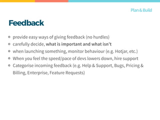 Feedback
provide easy ways of giving feedback (no hurdles)
carefully decide, what is important and what isn’t
when launching something, monitor behaviour (e.g. Hotjar, etc.)
When you feel the speed/pace of devs lowers down, hire support
Categorise incoming feedback (e.g. Help & Support, Bugs, Pricing &
Billing, Enterprise, Feature Requests)
Plan&Build
 