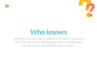 Just make sure your team is aligned to the goal. If you strive
for 100%, think about doubling your team or double your
time to market, also add QA engineers early.
??
Whoknows
 