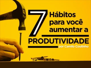 7

Hábitos
para você
aumentar a

PRODUTIVIDADE
por Camilo Coutinho

 