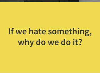 If we hate something,
why do we do it?
 