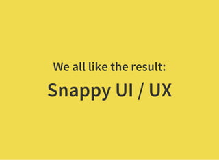 We all like the result:
Snappy UI / UX
 