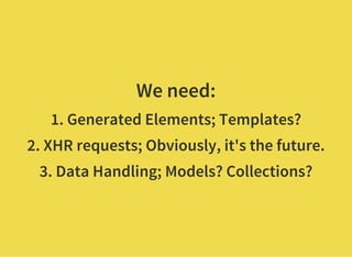 We need:
1. Generated Elements; Templates?
2. XHR requests; Obviously, it's the future.
3. Data Handling; Models? Collections?
 