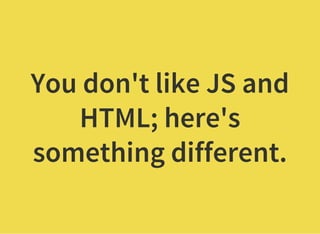 You don't like JS and
HTML; here's
something different.
 