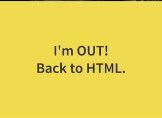 I'm OUT!
Back to HTML.
 