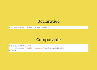 Declarative
<h1 class="hello">Hello World!</h1>
 
Composable
<div class="hello">
<h1 class="hello__message">Hello World!</h1>
</div>
 