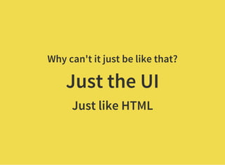 Why can't it just be like that?
Just the UI
Just like HTML
 