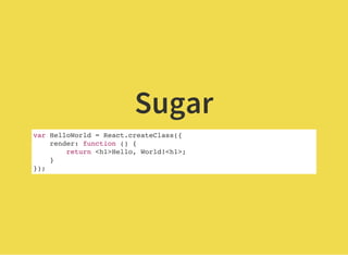 Sugar
var HelloWorld = React.createClass({
render: function () {
return <h1>Hello, World!<h1>;
}
});
 