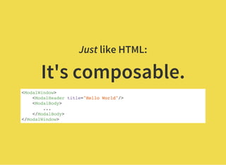 Just like HTML:
It's composable.
<ModalWindow>
<ModalHeader title="Hello World"/>
<ModalBody>
...
</ModalBody>
</ModalWindow>
 