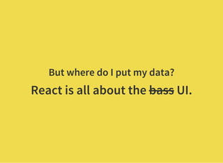 But where do I put my data?
React is all about the bass UI.
 