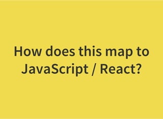 How does this map to
JavaScript / React?
 