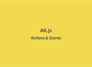 Alt.js
Actions & Stores
 