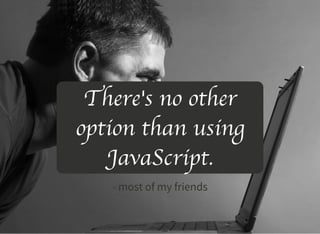 There's no other
option than using
JavaScript.
- most of my friends
 