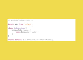 // actions/TodoActions.js
import alt from '../alt';
class TodoActions {
createTodo (task) {
this.dispatch({ task });
}
}
export default alt.createActions(TodoActions);
 