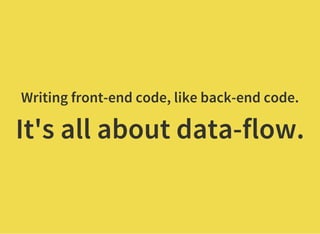 Writing front-end code, like back-end code.
It's all about data-flow.
 