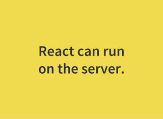 React can run
on the server.
 