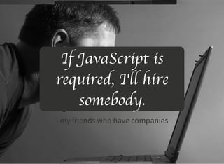 If JavaScript is
required, I'll hire
somebody.
- my friends who have companies
 