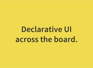 Declarative UI
across the board.
 