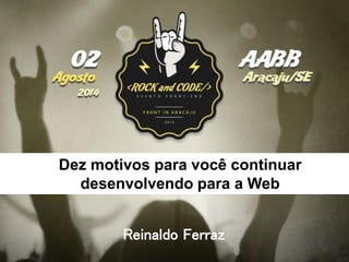 Dez motivos para você continuar
desenvolvendo para a Web
Reinaldo Ferraz
 