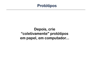 Protótipos




        Depois, crie
“coletivamente" protótipos
em papel, em computador...
 