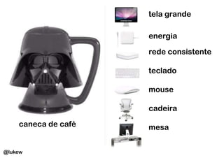 tela grande

                     energia

                     rede consistente

                     teclado

                     mouse

                     cadeira

    caneca de café   mesa


@lukew
 
