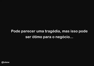 Pode parecer uma tragédia, mas isso pode
                ser ótimo para o negócio...




@lukew
 