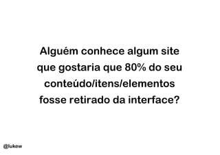 Alguém conhece algum site
         que gostaria que 80% do seu
          conteúdo/itens/elementos
         fosse retirado da interface?



@lukew
 