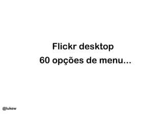 Flickr desktop
         60 opções de menu...




@lukew
 