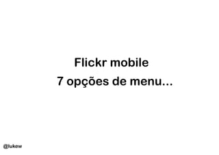 Flickr mobile
         7 opções de menu...




@lukew
 