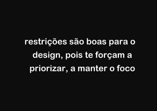 restrições são boas para o
 design, pois te forçam a
 priorizar, a manter o foco
 