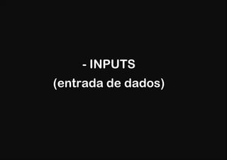 - INPUTS
(entrada de dados)
 