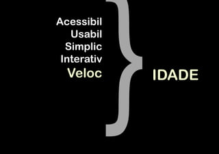 Acessibil
   Usabil
  Simplic
 Interativ
  Veloc      IDADE
 
