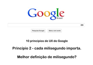 10 princípios de UX do Google

Princípio 2 - cada milisegundo importa.

  Melhor definição de milisegundo?
 
