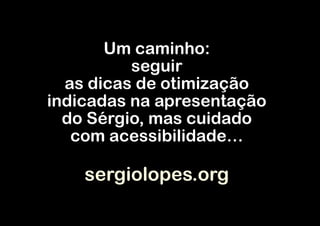 Um caminho:
          seguir
  as dicas de otimização
indicadas na apresentação
  do Sérgio, mas cuidado
   com acessibilidade…

    sergiolopes.org
 