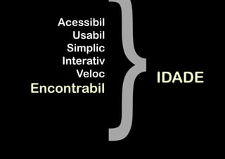 Acessibil
       Usabil
      Simplic
     Interativ
        Veloc    IDADE
Encontrabil
 